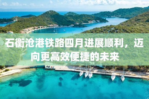 石衡沧港铁路四月进展顺利，迈向更高效便捷的未来