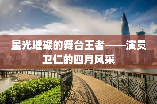 星光璀璨的舞台王者——演员卫仁的四月风采