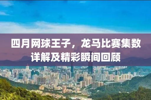 四月网球王子，龙马比赛集数详解及精彩瞬间回顾