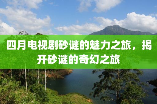 四月电视剧砂谜的魅力之旅，揭开砂谜的奇幻之旅