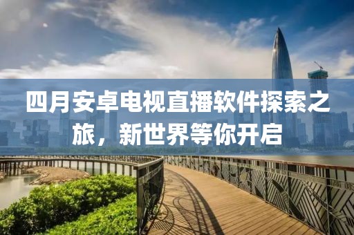 四月安卓电视直播软件探索之旅，新世界等你开启