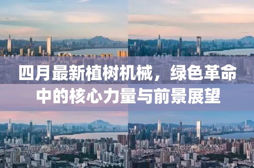 四月最新植树机械，绿色革命中的核心力量与前景展望
