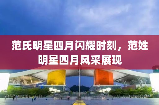 范氏明星四月闪耀时刻，范姓明星四月风采展现