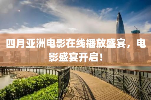 四月亚洲电影在线播放盛宴，电影盛宴开启！