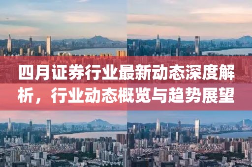四月证券行业最新动态深度解析，行业动态概览与趋势展望