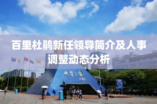 百里杜鹃新任领导简介及人事调整动态分析