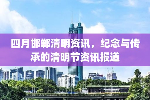 四月邯郸清明资讯，纪念与传承的清明节资讯报道