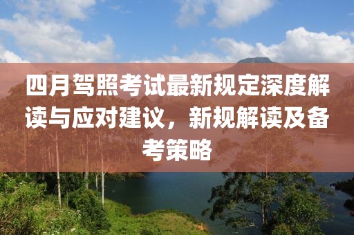 四月驾照考试最新规定深度解读与应对建议，新规解读及备考策略