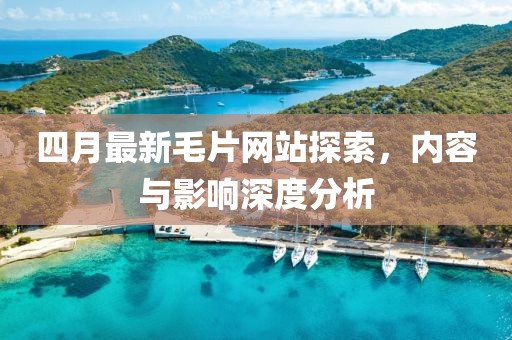 四月最新毛片网站探索，内容与影响深度分析