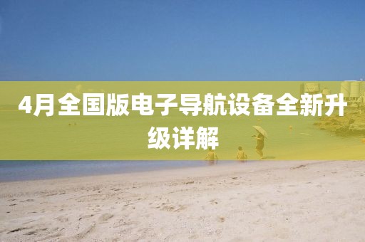4月全国版电子导航设备全新升级详解
