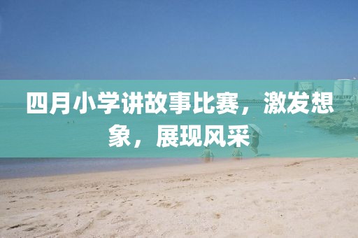 四月小学讲故事比赛，激发想象，展现风采
