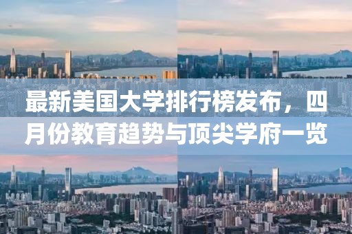 最新美国大学排行榜发布，四月份教育趋势与顶尖学府一览