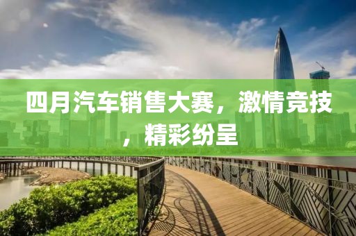 四月汽车销售大赛，激情竞技，精彩纷呈