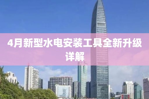 4月新型水电安装工具全新升级详解