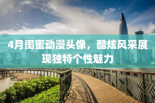 4月闺蜜动漫头像，酷炫风采展现独特个性魅力