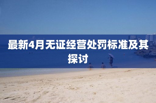 最新4月无证经营处罚标准及其探讨