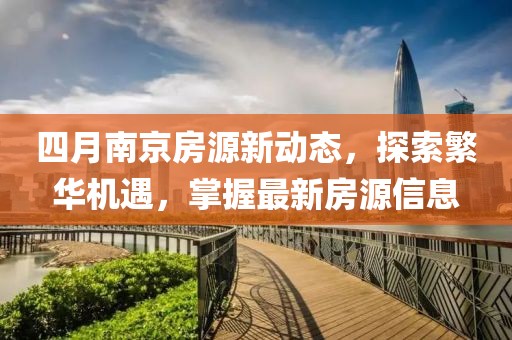 四月南京房源新动态，探索繁华机遇，掌握最新房源信息