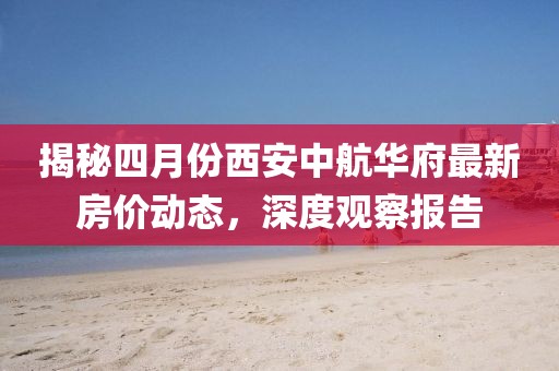 揭秘四月份西安中航华府最新房价动态，深度观察报告