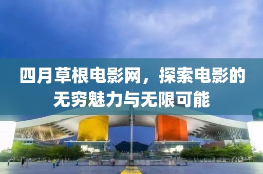 四月草根电影网，探索电影的无穷魅力与无限可能
