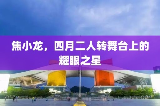 焦小龙，四月二人转舞台上的耀眼之星