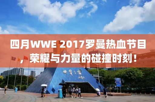 四月WWE 2017罗曼热血节目，荣耀与力量的碰撞时刻！