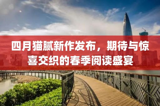 四月猫腻新作发布，期待与惊喜交织的春季阅读盛宴