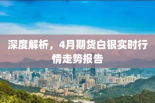 深度解析，4月期货白银实时行情走势报告