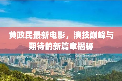黄政民最新电影，演技巅峰与期待的新篇章揭秘