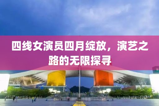 四线女演员四月绽放，演艺之路的无限探寻