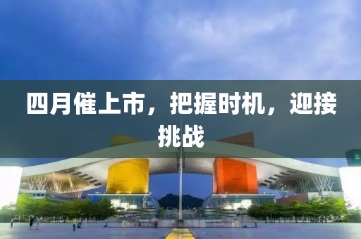 四月催上市，把握时机，迎接挑战