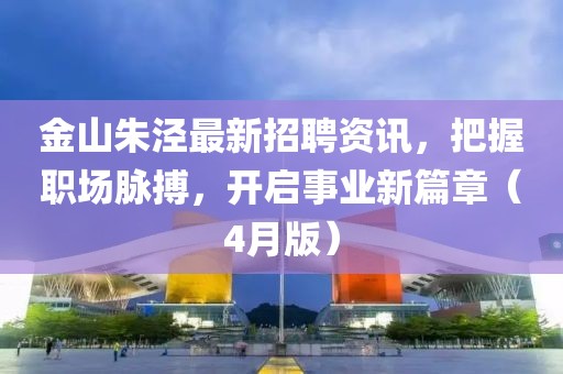 金山朱泾最新招聘资讯，把握职场脉搏，开启事业新篇章（4月版）