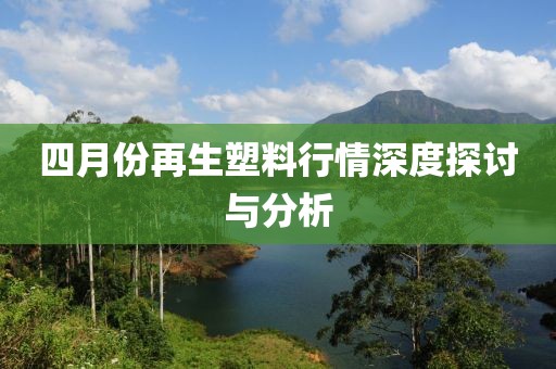 四月份再生塑料行情深度探讨与分析