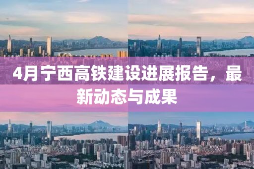 4月宁西高铁建设进展报告，最新动态与成果