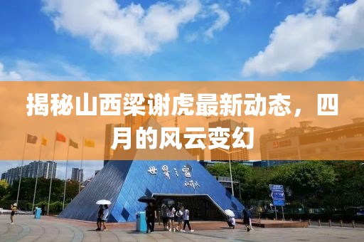 揭秘山西梁谢虎最新动态，四月的风云变幻
