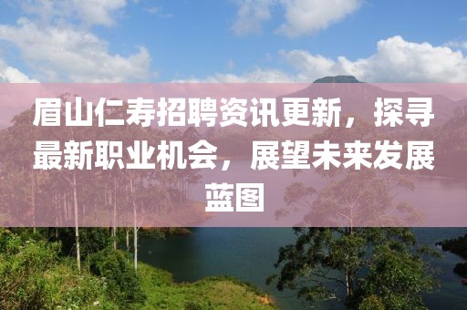 眉山仁寿招聘资讯更新，探寻最新职业机会，展望未来发展蓝图