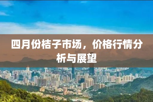 四月份桔子市场，价格行情分析与展望