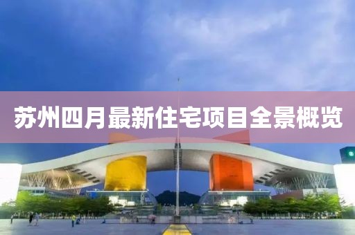 苏州四月最新住宅项目全景概览