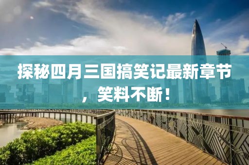 探秘四月三国搞笑记最新章节，笑料不断！