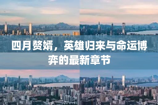 四月赘婿，英雄归来与命运博弈的最新章节