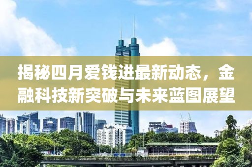揭秘四月爱钱进最新动态，金融科技新突破与未来蓝图展望