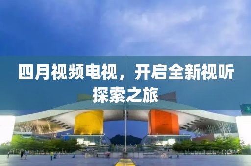 四月视频电视，开启全新视听探索之旅