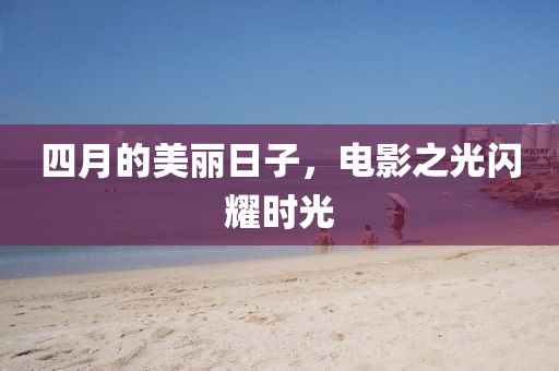 四月的美丽日子，电影之光闪耀时光