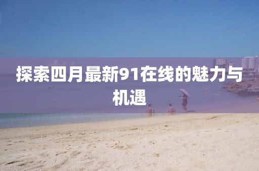 探索四月最新91在线的魅力与机遇