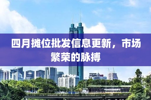 四月摊位批发信息更新，市场繁荣的脉搏