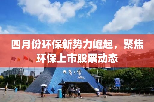 四月份环保新势力崛起，聚焦环保上市股票动态