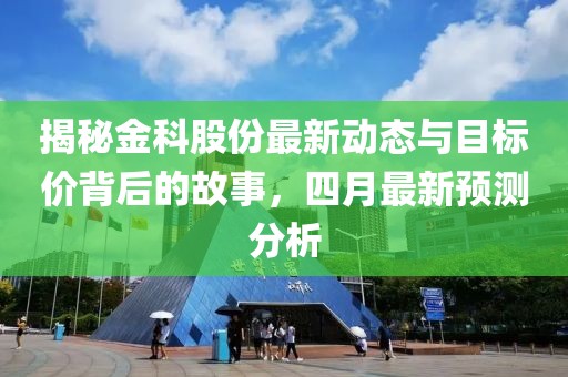 揭秘金科股份最新动态与目标价背后的故事，四月最新预测分析