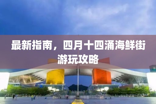 最新指南，四月十四涌海鲜街游玩攻略