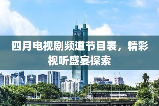 四月电视剧频道节目表，精彩视听盛宴探索