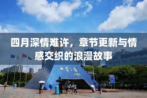 四月深情难许，章节更新与情感交织的浪漫故事