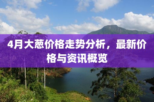 4月大葱价格走势分析，最新价格与资讯概览